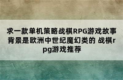 求一款单机策略战棋RPG游戏故事背景是欧洲中世纪魔幻类的 战棋rpg游戏推荐